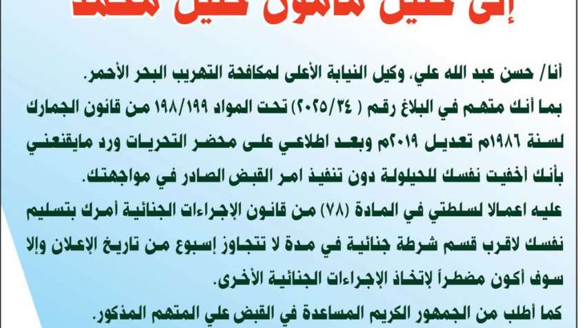 ‭ ‬نيابة‭ ‬مكافحة‭ ‬التهريب‭ ‬البحر‭ ‬الأحمر‭ ‬ إعلان‭ ‬متهم‭ ‬هارب إلى‭ ‬خليل‭ ‬مأمون‭ ‬خليل‭ ‬محمد‭ ‬     جمهورية‭ ‬السودان     النيابة‭ ‬العامة‭ ‬     رئاسة‭ ‬النيابات‭ ‬المتخصصة     ‭ ‬نيابة‭ ‬مكافحة‭ ‬التهريب‭ ‬البحر‭ ‬الأحمر‭ ‬     إعلان‭ ‬متهم‭ ‬هارب     إلى‭ ‬خليل‭ ‬مأمون‭ ‬خليل‭ ‬محمد‭